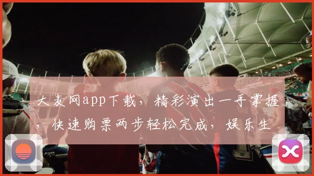 大麦网app下载，精彩演出一手掌握，快速购票两步轻松完成，娱乐生活不设限