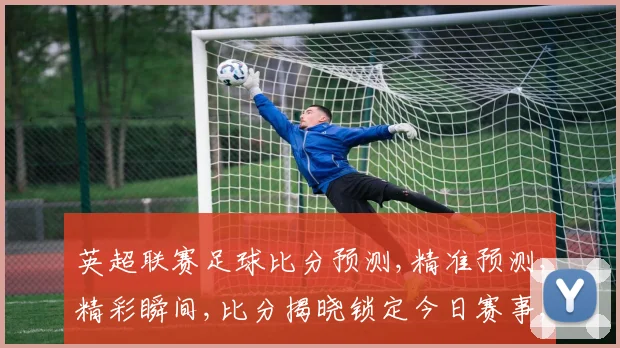 英超联赛足球比分预测,精准预测,精彩瞬间,比分揭晓锁定今日赛事,激情不容错过,。