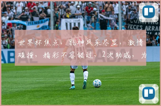 世界杯焦点，乳神风采尽显，激情碰撞，精彩不容错过，2次助威，为你加油