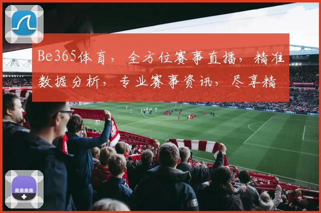 Be365体育，全方位赛事直播，精准数据分析，专业赛事资讯，尽享精彩瞬间