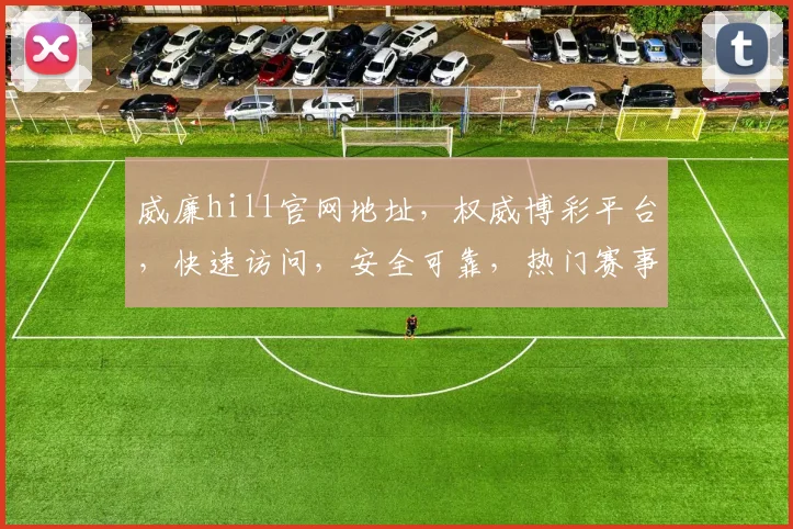 威廉hill官网地址，权威博彩平台，快速访问，安全可靠，热门赛事一网打尽