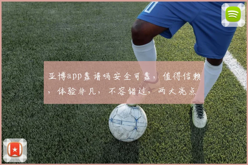 亚博app靠谱吗安全可靠，值得信赖，体验非凡，不容错过，两大亮点，必看