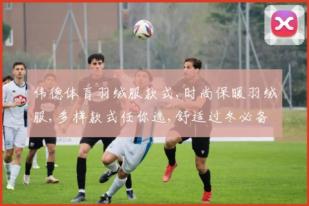 伟德体育羽绒服款式,时尚保暖羽绒服,多样款式任你选,舒适过冬必备